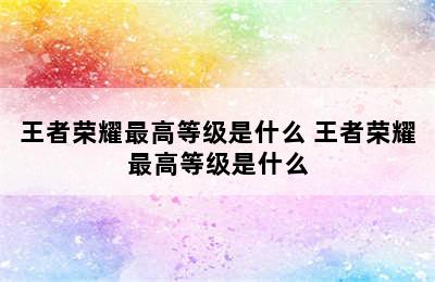 王者荣耀最高等级是什么 王者荣耀最高等级是什么